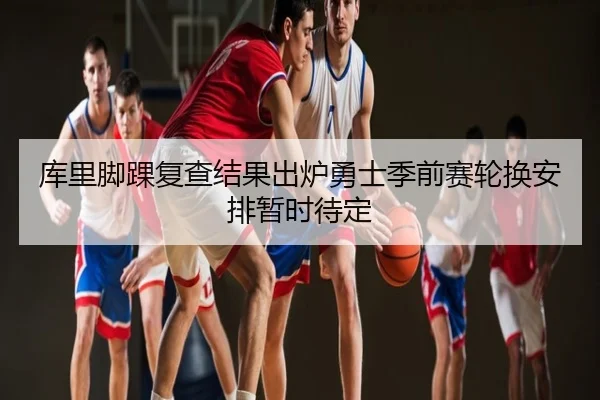库里脚踝复查结果出炉勇士季前赛轮换安排暂时待定