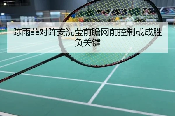 陈雨菲对阵安洗莹前瞻网前控制或成胜负关键