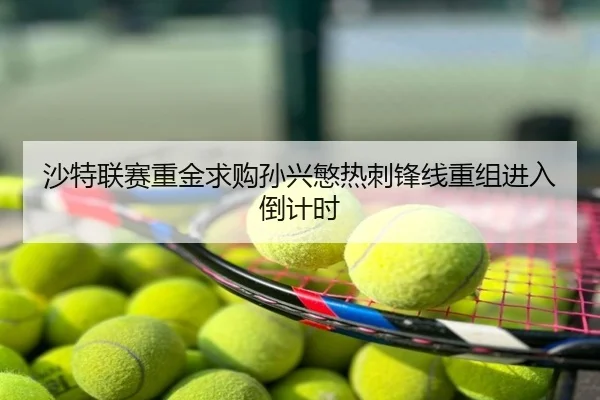 沙特联赛重金求购孙兴慜热刺锋线重组进入倒计时