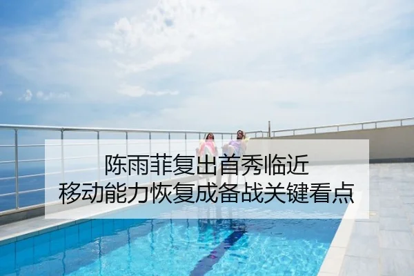 陈雨菲复出首秀临近 移动能力恢复成备战关键看点